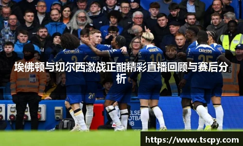 埃佛顿与切尔西激战正酣精彩直播回顾与赛后分析