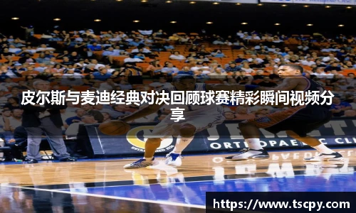 皮尔斯与麦迪经典对决回顾球赛精彩瞬间视频分享