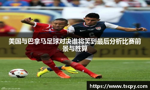 美国与巴拿马足球对决谁将笑到最后分析比赛前景与胜算